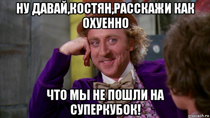 ну давай,костян,расскажи как охуенно что мы не пошли на суперкубок!, Мем Ну давай расскажи (Вилли Вонка)