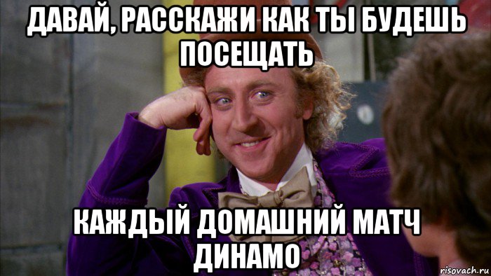 давай, расскажи как ты будешь посещать каждый домашний матч динамо, Мем Ну давай расскажи (Вилли Вонка)