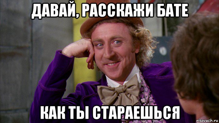 давай, расскажи бате как ты стараешься, Мем Ну давай расскажи (Вилли Вонка)