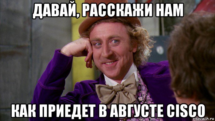 давай, расскажи нам как приедет в августе cisco, Мем Ну давай расскажи (Вилли Вонка)