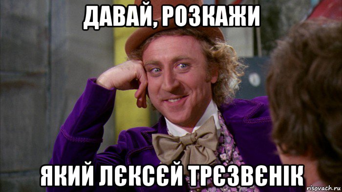 давай, розкажи який лєксєй трєзвєнік, Мем Ну давай расскажи (Вилли Вонка)