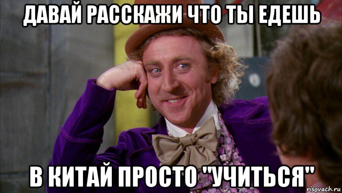 давай расскажи что ты едешь в китай просто "учиться", Мем Ну давай расскажи (Вилли Вонка)