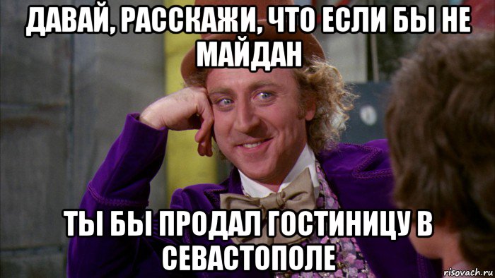 давай, расскажи, что если бы не майдан ты бы продал гостиницу в севастополе, Мем Ну давай расскажи (Вилли Вонка)