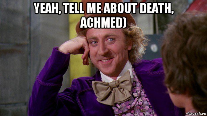 yeah, tell me about death, achmed) , Мем Ну давай расскажи (Вилли Вонка)