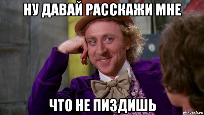 ну давай расскажи мне что не пиздишь, Мем Ну давай расскажи (Вилли Вонка)