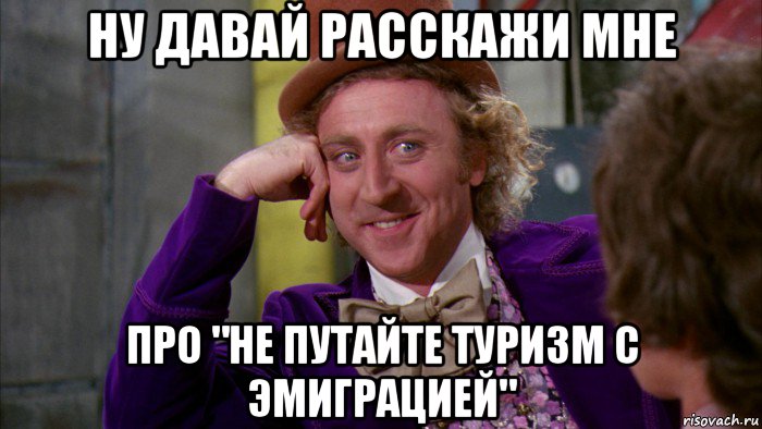 ну давай расскажи мне про "не путайте туризм с эмиграцией", Мем Ну давай расскажи (Вилли Вонка)