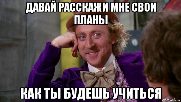 давай расскажи мне свои планы как ты будешь учиться, Мем Ну давай расскажи (Вилли Вонка)