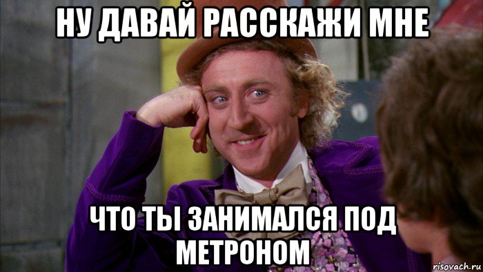 ну давай расскажи мне что ты занимался под метроном, Мем Ну давай расскажи (Вилли Вонка)