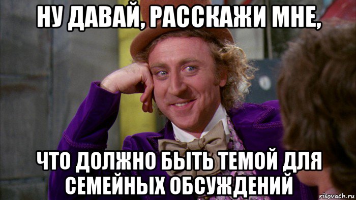 ну давай, расскажи мне, что должно быть темой для семейных обсуждений, Мем Ну давай расскажи (Вилли Вонка)