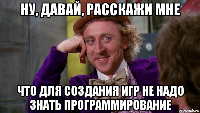 ну, давай, расскажи мне что для создания игр не надо знать программирование, Мем Ну давай расскажи (Вилли Вонка)