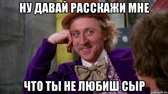 ну давай расскажи мне что ты не любиш сыр, Мем Ну давай расскажи (Вилли Вонка)