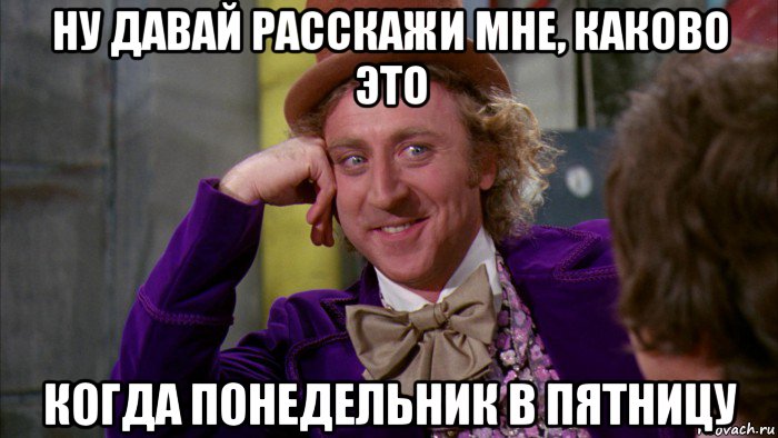 ну давай расскажи мне, каково это когда понедельник в пятницу, Мем Ну давай расскажи (Вилли Вонка)