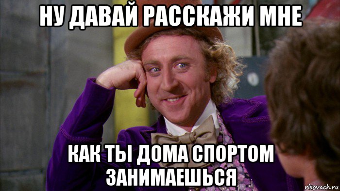 ну давай расскажи мне как ты дома спортом занимаешься, Мем Ну давай расскажи (Вилли Вонка)