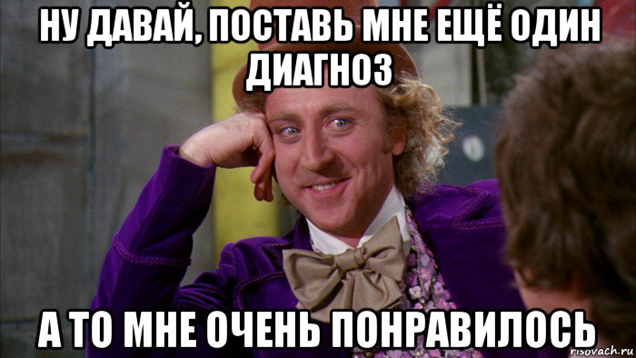 ну давай, поставь мне ещё один диагноз а то мне очень понравилось, Мем Ну давай расскажи (Вилли Вонка)