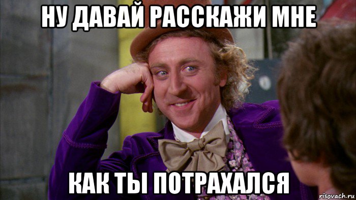 ну давай расскажи мне как ты потрахался, Мем Ну давай расскажи (Вилли Вонка)