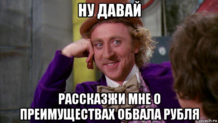 ну давай рассказжи мне о преимуществах обвала рубля, Мем Ну давай расскажи (Вилли Вонка)