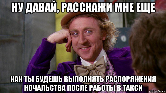 ну давай, расскажи мне еще как ты будешь выполнять распоряжения ночальства после работы в такси, Мем Ну давай расскажи (Вилли Вонка)