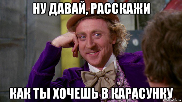 ну давай, расскажи как ты хочешь в карасунку, Мем Ну давай расскажи (Вилли Вонка)