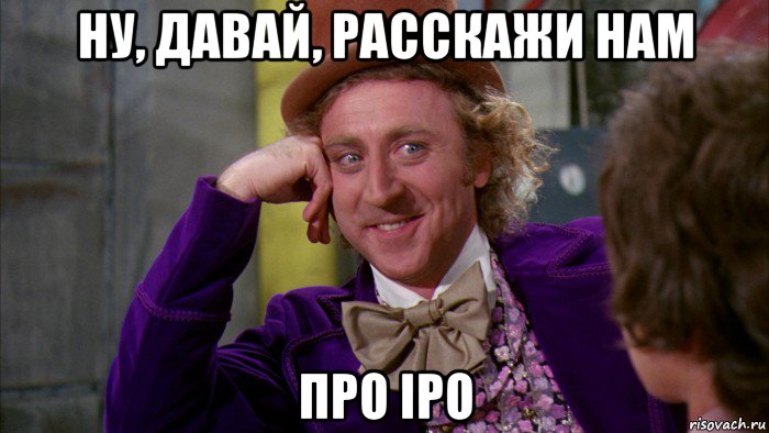 ну, давай, расскажи нам про ipo, Мем Ну давай расскажи (Вилли Вонка)