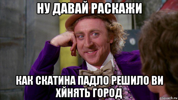 ну давай раскажи как скатина падло решило ви хйнять город, Мем Ну давай расскажи (Вилли Вонка)