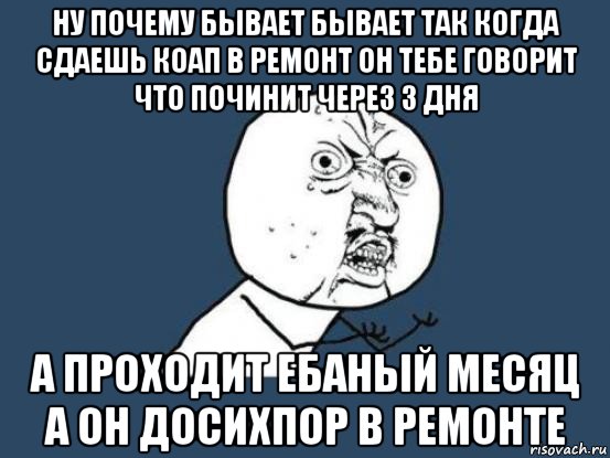 ну почему бывает бывает так когда сдаешь коап в ремонт он тебе говорит что починит через 3 дня а проходит ебаный месяц а он досихпор в ремонте, Мем Ну почему