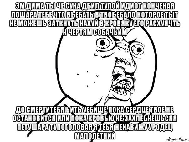 эм дима ты че сука дбил тупой идиот конченая лошара тебе что въебать в твое ебало которое тыт не можешь заткнуть нахуй в кровяку его расхуячть к чертям собачьим до смертитебя ьить уебище пока сердце твое не остановится или пока кровью не захлебнешьсяя петушара тупоголовая я теья ненавижу уродец малолетний, Мем Ну почему (белый фон)