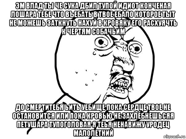 эм влад ты че сука дбил тупой идиот конченая лошара тебе что въебать в твое ебало которое тыт не можешь заткнуть нахуй в кровяку его расхуячть к чертям собачьим до смертитебя ьить уебище пока сердце твое не остановится или пока кровью не захлебнешьсяя петушара тупоголовая я теья ненавижу уродец малолетний, Мем Ну почему (белый фон)