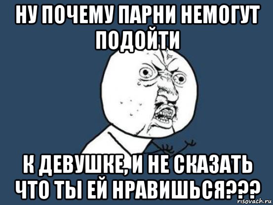 ну почему парни немогут подойти к девушке, и не сказать что ты ей нравишься???, Мем Ну почему