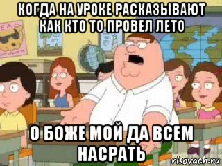 когда на уроке расказывают как кто то провел лето о боже мой да всем насрать