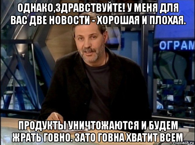 однако,здравствуйте! у меня для вас две новости - хорошая и плохая. продукты уничтожаются и будем жрать говно. зато говна хватит всем, Мем Однако Здравствуйте