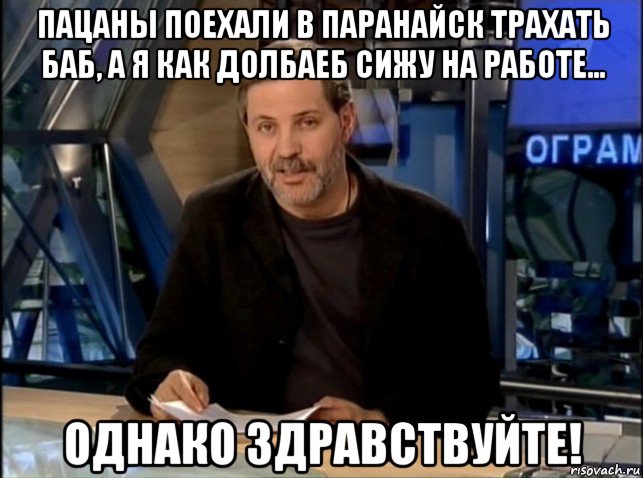 пацаны поехали в паранайск трахать баб, а я как долбаеб сижу на работе... однако здравствуйте!, Мем Однако Здравствуйте