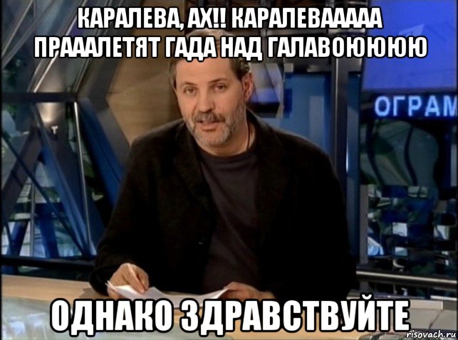 каралева, ах!! каралевааааа прааалетят гада над галавоюююю однако здравствуйте, Мем Однако Здравствуйте