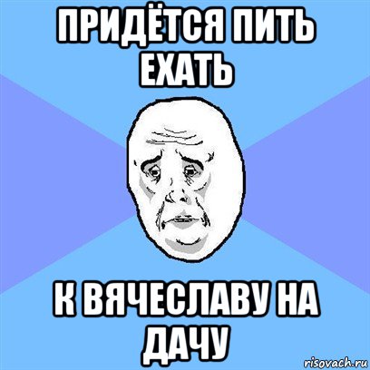 придётся пить ехать к вячеславу на дачу, Мем Okay face