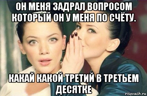 он меня задрал вопросом который он у меня по счёту. какай какой третий в третьем десятке, Мем  Он