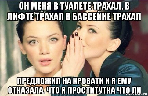 он меня в туалете трахал. в лифте трахал в бассейне трахал предложил на кровати и я ему отказала. что я проститутка что ли, Мем  Он