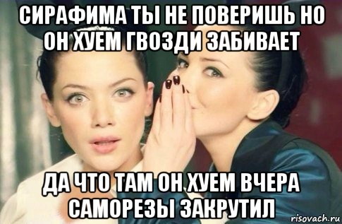 сирафима ты не поверишь но он хуем гвозди забивает да что там он хуем вчера саморезы закрутил, Мем  Он