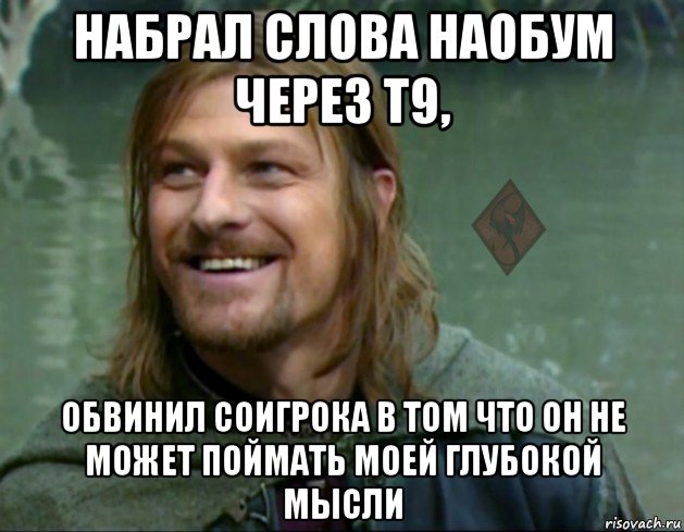 набрал слова наобум через т9, обвинил соигрока в том что он не может поймать моей глубокой мысли, Мем ОР Тролль Боромир