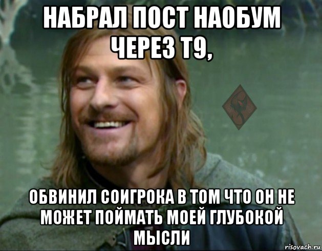 набрал пост наобум через т9, обвинил соигрока в том что он не может поймать моей глубокой мысли, Мем ОР Тролль Боромир