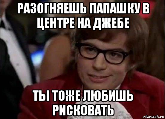 разогняешь папашку в центре на джебе ты тоже любишь рисковать, Мем Остин Пауэрс (я тоже люблю рисковать)