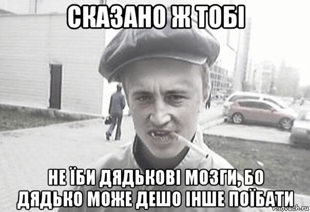 сказано ж тобі не їби дядькові мозги, бо дядько може дешо інше поїбати, Мем Пацанська философия