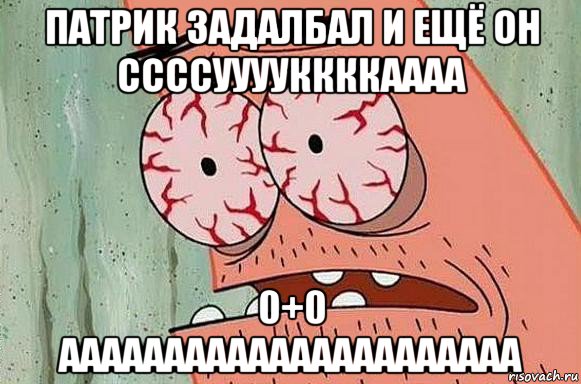 патрик задалбал и ещё он ссссууууккккаааа 0+0 аааааааааааааааааааааа, Мем  Патрик в ужасе