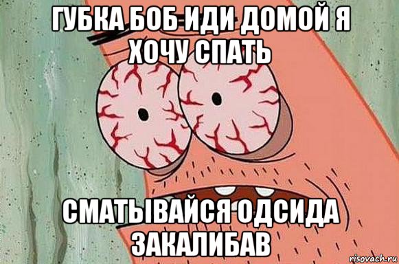 губка боб иди домой я хочу спать сматывайся одсида закалибав, Мем  Патрик в ужасе