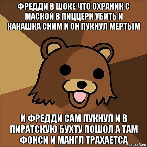 фредди в шоке что охраник с маской в пиццери убить и какашка сним и он пукнул мертым и фредди сам пукнул и в пиратскую бухту пошол а там фокси и мангл трахаетса, Мем Педобир