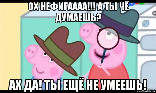 ох нефигаааа!!! а ты чё думаешь? ах да! ты ещё не умеешь!, Мем  Пеппа холмс