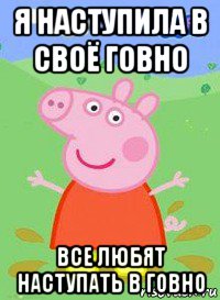 я наступила в своё говно все любят наступать в говно, Мем  Peppa