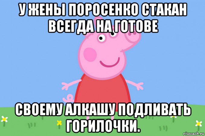 у жены поросенко стакан всегда на готове своему алкашу подливать горилочки.