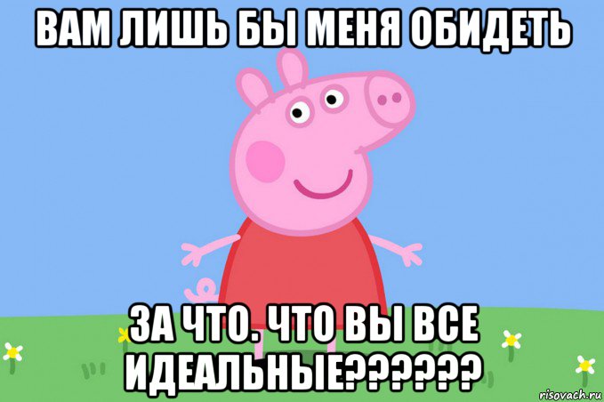 вам лишь бы меня обидеть за что. что вы все идеальные??????