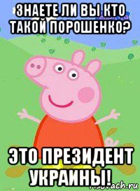 знаете ли вы кто такой порошенко? это президент украины!, Мем  Peppa