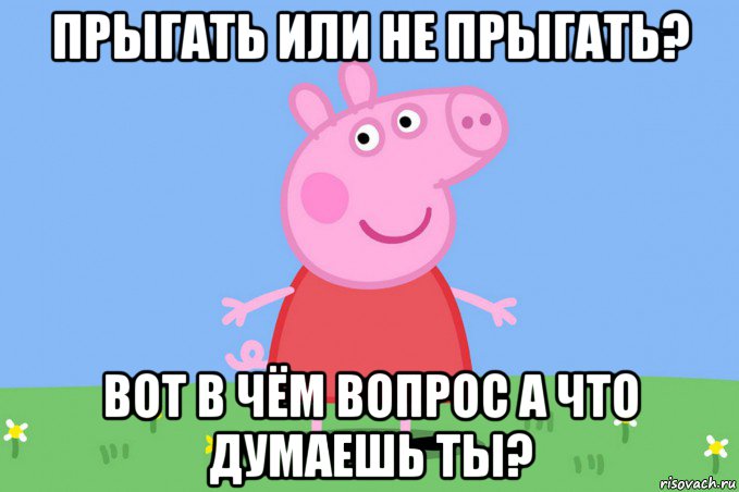 прыгать или не прыгать? вот в чём вопрос а что думаешь ты?, Мем Пеппа