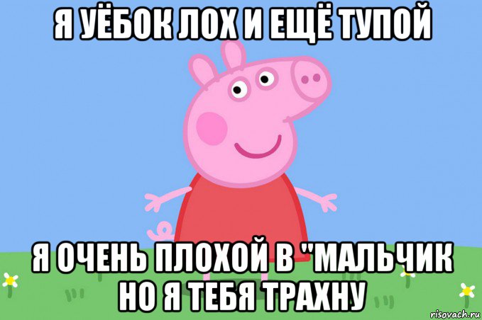 я уёбок лох и ещё тупой я очень плохой в "мальчик но я тебя трахну, Мем Пеппа